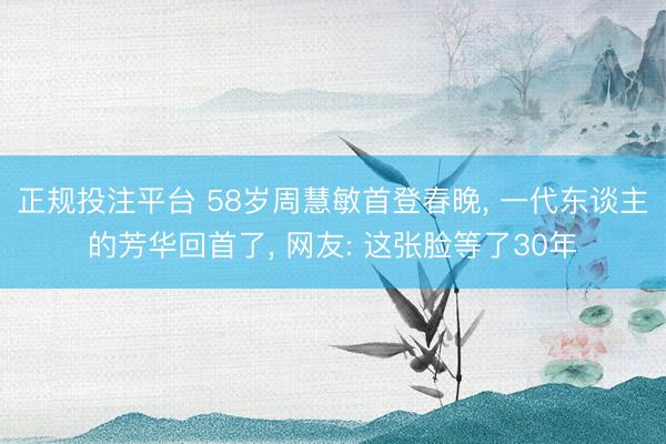 正规投注平台 58岁周慧敏首登春晚, 一代东谈主的芳华回首了, 网友: 这张脸等了30年