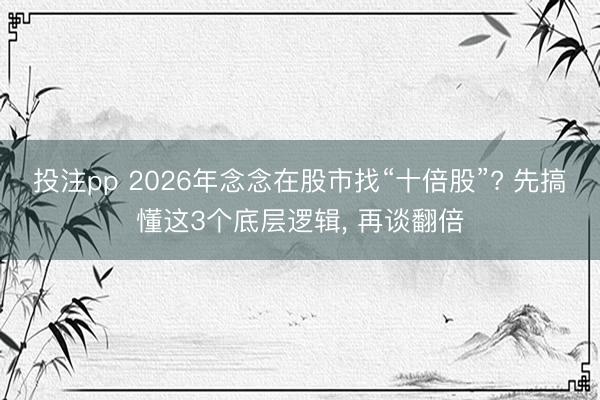 投注pp 2026年念念在股市找“十倍股”? 先搞懂这3个底层逻辑, 再谈翻倍