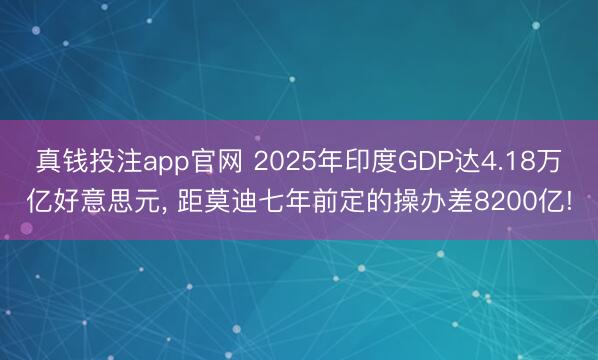 真钱投注app官网 2025年印度GDP达4.18万亿好意思元， 距莫迪七年前定的操办差8200亿!