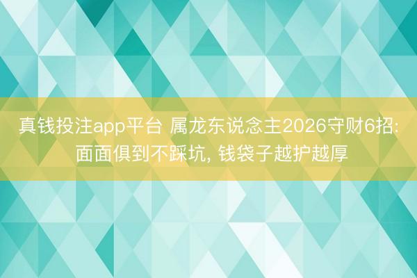 真钱投注app平台 属龙东说念主2026守财6招: 面面俱到不踩坑， 钱袋子越护越厚