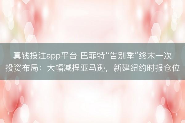 真钱投注app平台 巴菲特“告别季”终末一次投资布局：大幅减捏亚马逊，新建纽约时报仓位