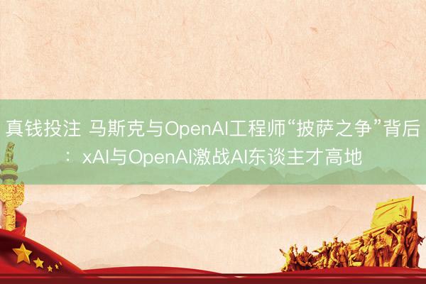 真钱投注 马斯克与OpenAI工程师“披萨之争”背后：xAI与OpenAI激战AI东谈主才高地