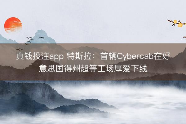 真钱投注app 特斯拉：首辆Cybercab在好意思国得州超等工场厚爱下线