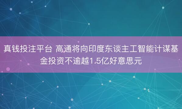 真钱投注平台 高通将向印度东谈主工智能计谋基金投资不逾越1.5亿好意思元
