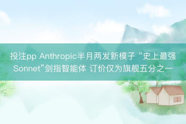 投注pp Anthropic半月两发新模子 “史上最强Sonnet”剑指智能体 订价仅为旗舰五分之一
