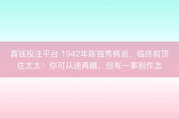 真钱投注平台 1942年陈独秀病逝，临终前顶住太太：你可从速再醮，但有一事别作念