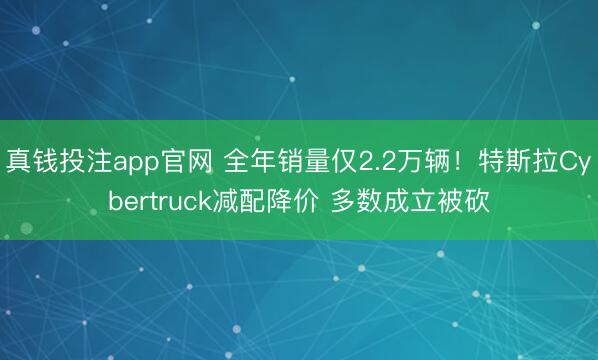 真钱投注app官网 全年销量仅2.2万辆！特斯拉Cybertruck减配降价 多数成立被砍