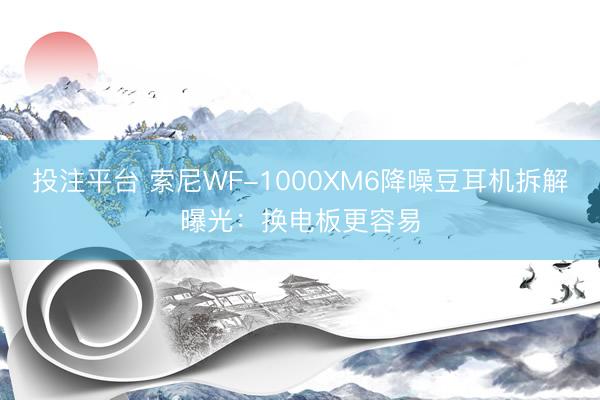 投注平台 索尼WF-1000XM6降噪豆耳机拆解曝光：换电板更容易