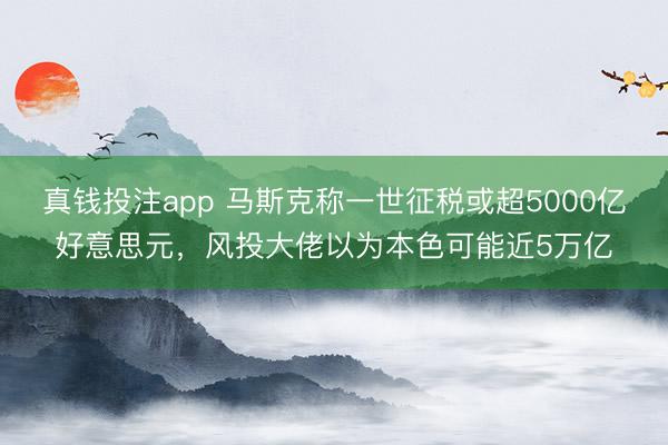 真钱投注app 马斯克称一世征税或超5000亿好意思元，风投大佬以为本色可能近5万亿