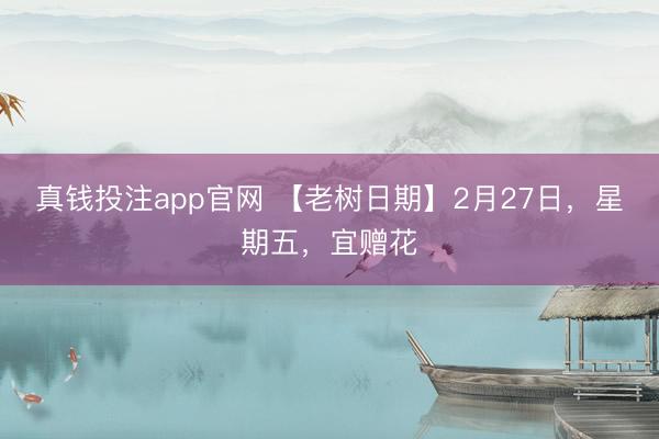 真钱投注app官网 【老树日期】2月27日，星期五，宜赠花