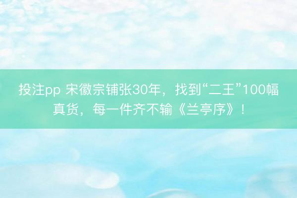 投注pp 宋徽宗铺张30年,找到“二王”100幅真货,每一件齐不输《兰亭序》!