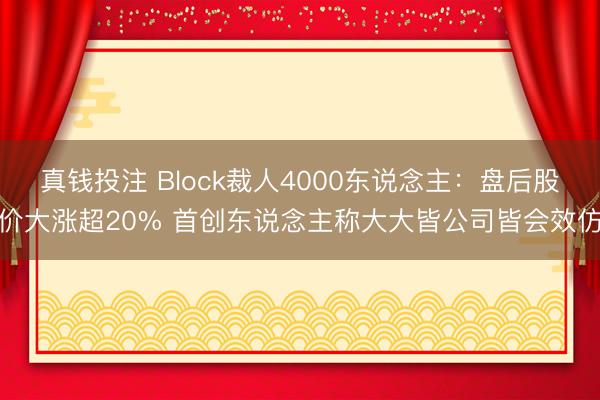 真钱投注 Block裁人4000东说念主：盘后股价大涨超20% 首创东说念主称大大皆公司皆会效仿