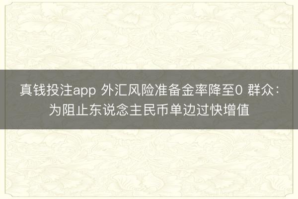 真钱投注app 外汇风险准备金率降至0 群众:为阻止东说念主民币单边过快增值