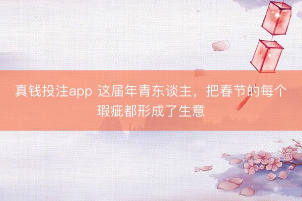 真钱投注app 这届年青东谈主，把春节的每个瑕疵都形成了生意