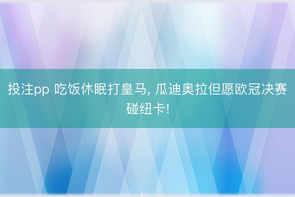 投注pp 吃饭休眠打皇马， 瓜迪奥拉但愿欧冠决赛碰纽卡!