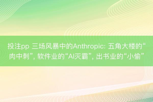 投注pp 三场风暴中的Anthropic: 五角大楼的“肉中刺”， 软件业的“AI灭霸”， 出书业的“小偷”