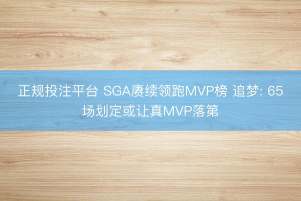 正规投注平台 SGA赓续领跑MVP榜 追梦: 65场划定或让真MVP落第