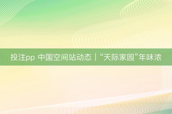 投注pp 中国空间站动态｜“天际家园”年味浓