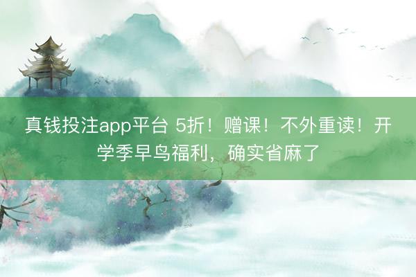 真钱投注app平台 5折！赠课！不外重读！开学季早鸟福利，确实省麻了