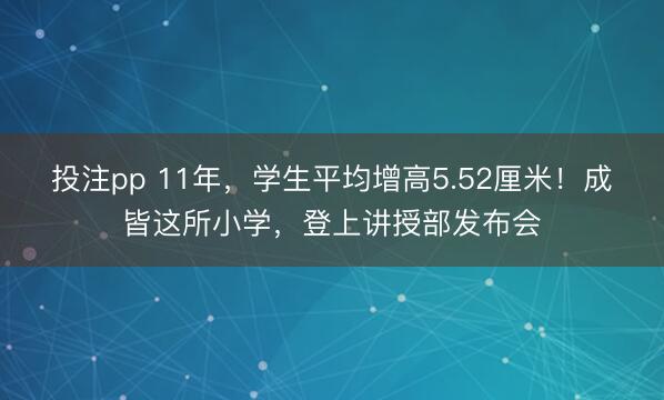 投注pp 11年，学生平均增高5.52厘米！成皆这所小学，登上讲授部发布会