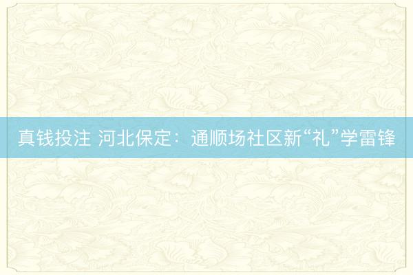 真钱投注 河北保定：通顺场社区新“礼”学雷锋