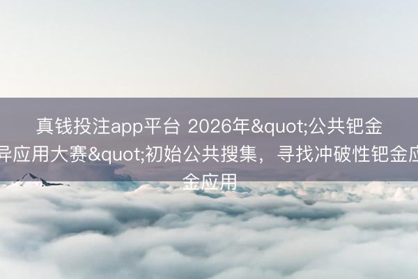 真钱投注app平台 2026年"公共钯金立异应用大赛"初始公共搜集,寻找冲破性钯金应用