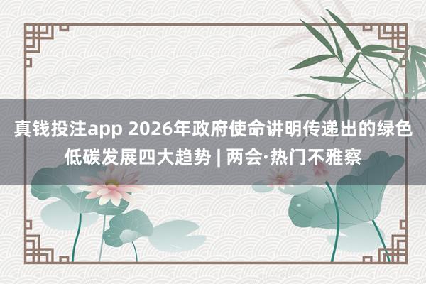 真钱投注app 2026年政府使命讲明传递出的绿色低碳发展四大趋势 | 两会·热门不雅察