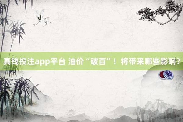 真钱投注app平台 油价“破百”！将带来哪些影响？