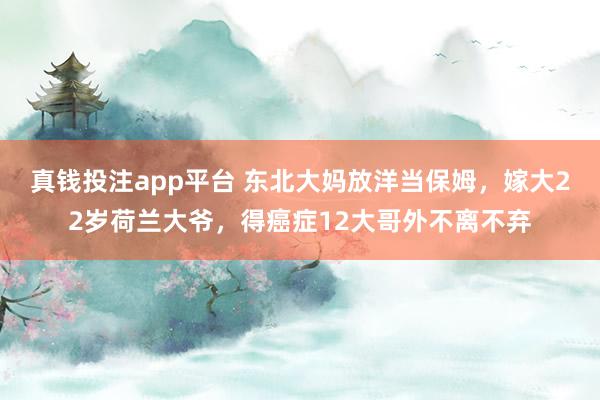 真钱投注app平台 东北大妈放洋当保姆，嫁大22岁荷兰大爷，得癌症12大哥外不离不弃