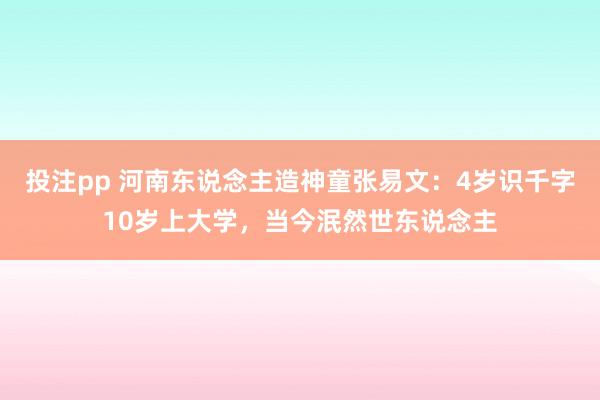 投注pp 河南东说念主造神童张易文：4岁识千字10岁上大学，当今泯然世东说念主