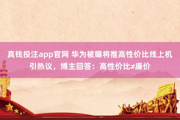真钱投注app官网 华为被曝将推高性价比线上机引热议，博主回答：高性价比≠廉价