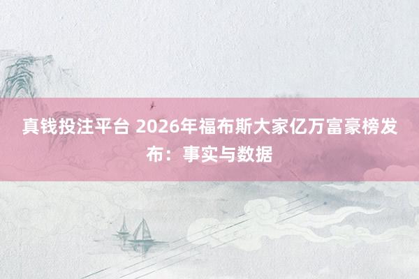 真钱投注平台 2026年福布斯大家亿万富豪榜发布：事实与数据