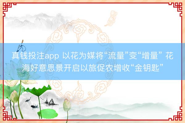 真钱投注app 以花为媒将“流量”变“增量” 花海好意思景开启以旅促农增收“金钥匙”