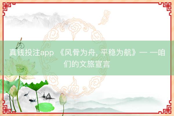 真钱投注app 《风骨为舟, 平稳为航》— —咱们的文旅宣言