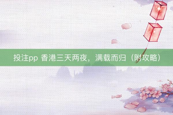 投注pp 香港三天两夜,满载而归(附攻略)