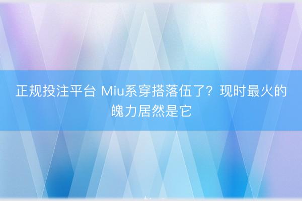 正规投注平台 Miu系穿搭落伍了？现时最火的魄力居然是它