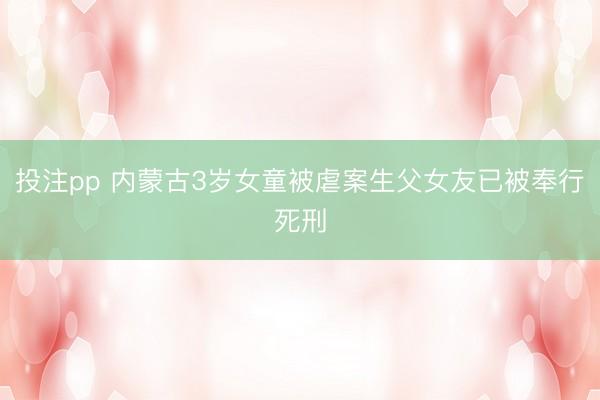 投注pp 内蒙古3岁女童被虐案生父女友已被奉行死刑