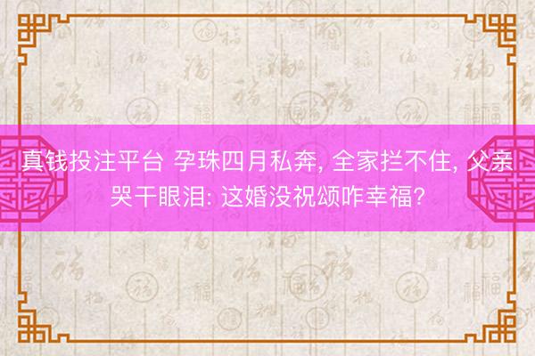真钱投注平台 孕珠四月私奔， 全家拦不住， 父亲哭干眼泪: 这婚没祝颂咋幸福?