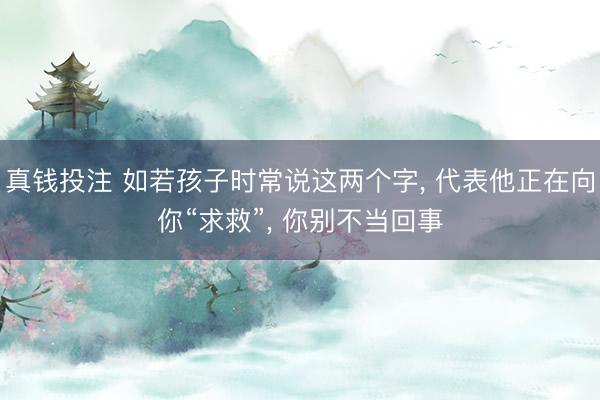 真钱投注 如若孩子时常说这两个字， 代表他正在向你“求救”， 你别不当回事