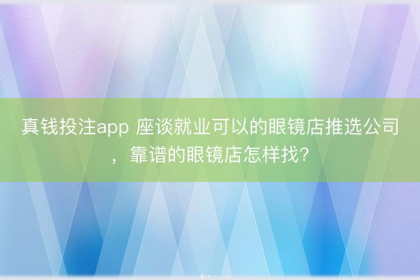 真钱投注app 座谈就业可以的眼镜店推选公司,靠谱的眼镜店怎样找?