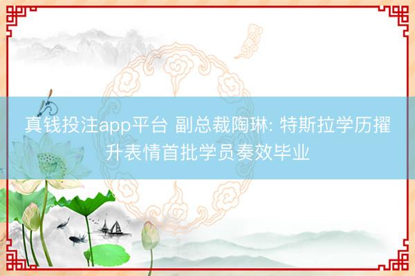 真钱投注app平台 副总裁陶琳: 特斯拉学历擢升表情首批学员奏效毕业