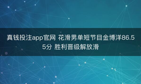 真钱投注app官网 花滑男单短节目金博洋86.55分 胜利晋级解放滑