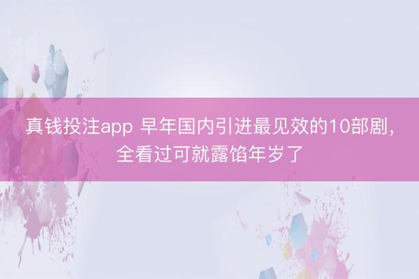 真钱投注app 早年国内引进最见效的10部剧，全看过可就露馅年岁了