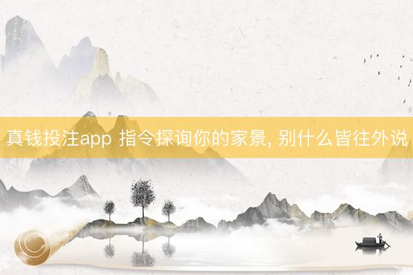 真钱投注app 指令探询你的家景， 别什么皆往外说