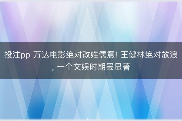投注pp 万达电影绝对改姓儒意! 王健林绝对放浪， 一个文娱时期罢显著