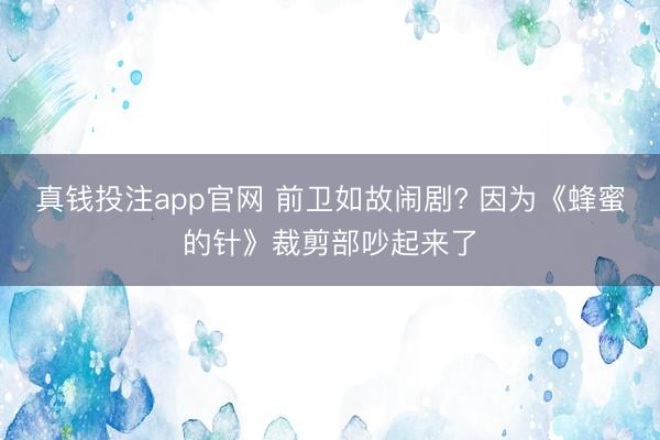 真钱投注app官网 前卫如故闹剧? 因为《蜂蜜的针》裁剪部吵起来了