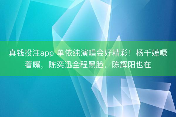 真钱投注app 单依纯演唱会好精彩！杨千嬅噘着嘴，陈奕迅全程黑脸，陈辉阳也在