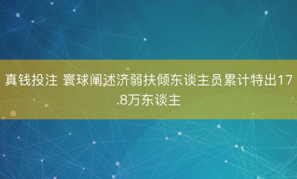 真钱投注 寰球阐述济弱扶倾东谈主员累计特出17.8万东谈主