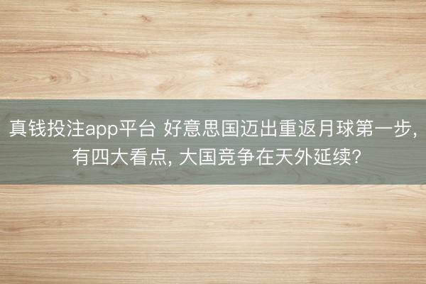 真钱投注app平台 好意思国迈出重返月球第一步， 有四大看点， 大国竞争在天外延续?