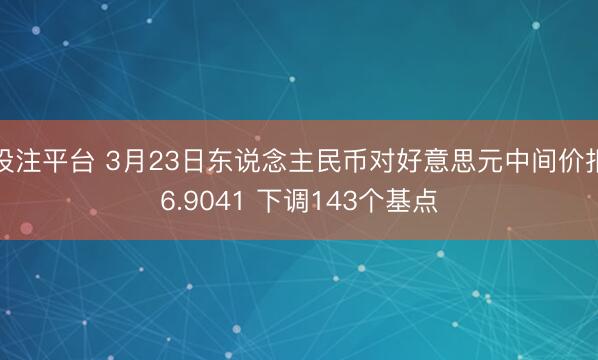 投注平台 3月23日东说念主民币对好意思元中间价报6.9041 下调143个基点